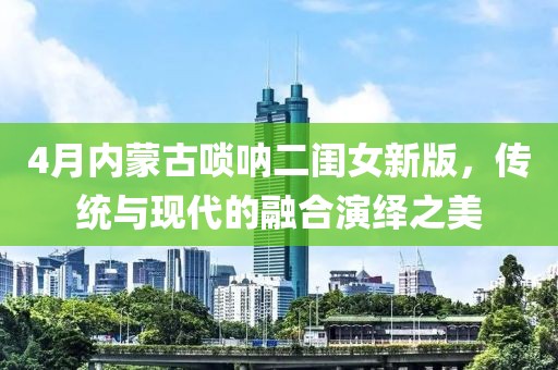 4月内蒙古唢呐二闺女新版，传统与现代的融合演绎之美