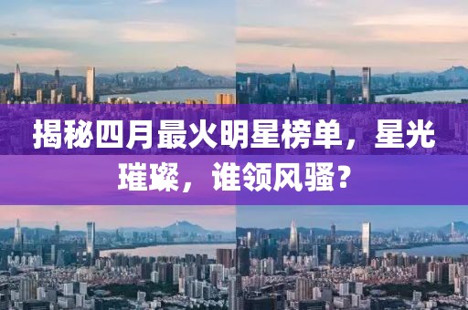 揭秘四月最火明星榜单，星光璀璨，谁领风骚？