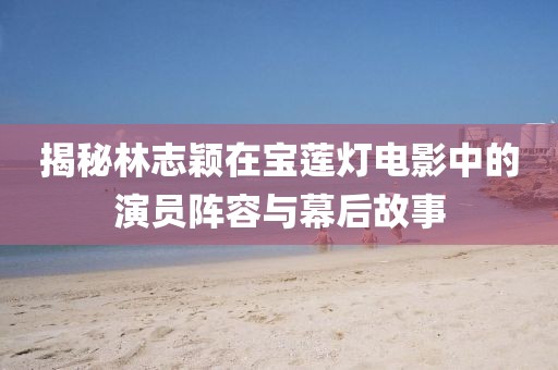 揭秘林志颖在宝莲灯电影中的演员阵容与幕后故事