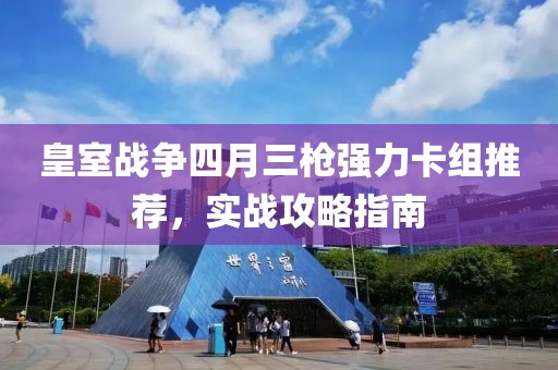 皇室战争四月三枪强力卡组推荐，实战攻略指南