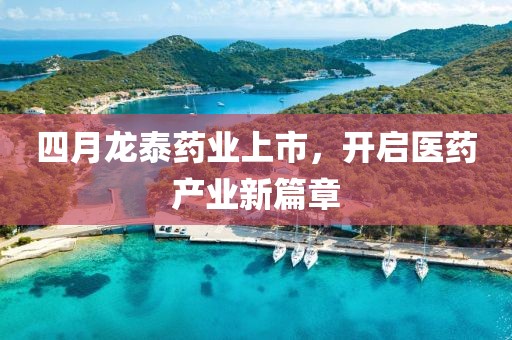 四月龙泰药业上市，开启医药产业新篇章
