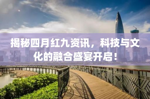 揭秘四月红九资讯，科技与文化的融合盛宴开启！