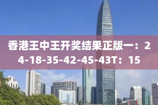 香港王中王开奖结果正版一：24-18-35-42-45-43T：15