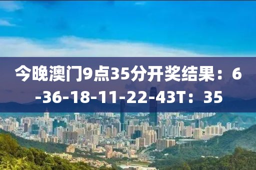 今晚澳门9点35分开奖结果：6-36-18-11-22-43T：35
