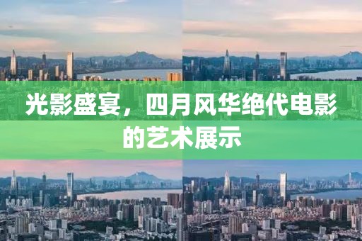 光影盛宴，四月风华绝代电影的艺术展示