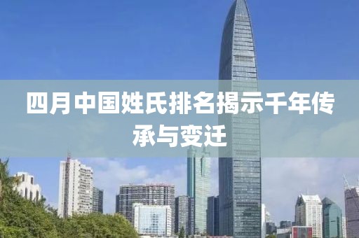 四月中国姓氏排名揭示千年传承与变迁