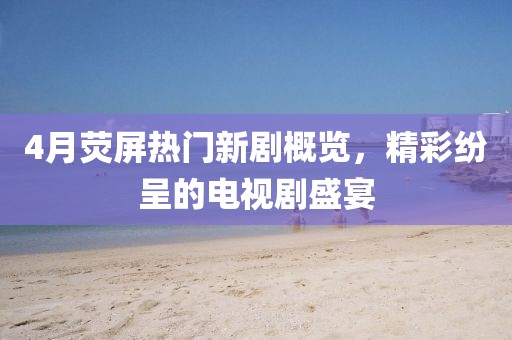4月荧屏热门新剧概览，精彩纷呈的电视剧盛宴