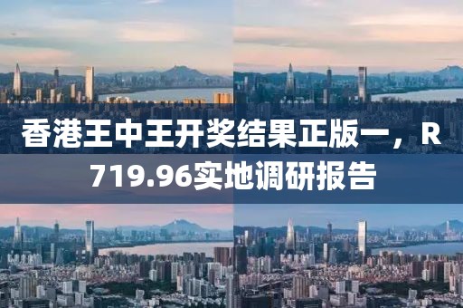 香港王中王开奖结果正版一，R719.96实地调研报告