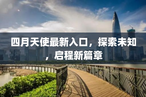 四月天使最新入口，探索未知，启程新篇章