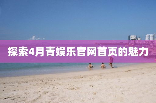 探索4月青娱乐官网首页的魅力