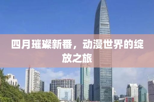 四月璀璨新番，动漫世界的绽放之旅