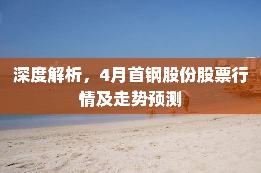 深度解析，4月首钢股份股票行情及走势预测
