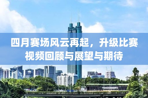 四月赛场风云再起，升级比赛视频回顾与展望与期待