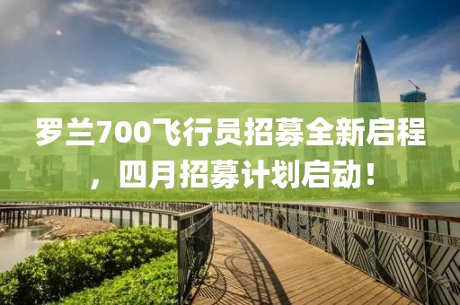 罗兰700飞行员招募全新启程，四月招募计划启动！