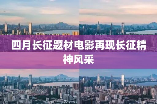 四月长征题材电影再现长征精神风采