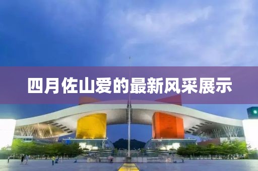 四月佐山爱的最新风采展示