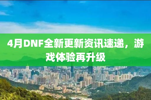 4月DNF全新更新资讯速递，游戏体验再升级