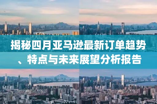 揭秘四月亚马逊最新订单趋势、特点与未来展望分析报告