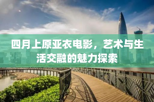 四月上原亚衣电影，艺术与生活交融的魅力探索