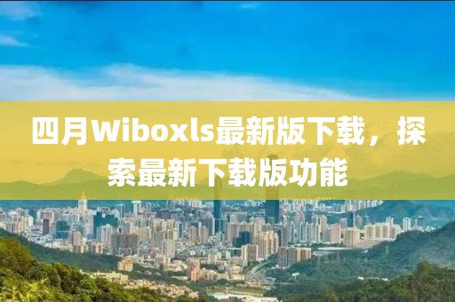 四月Wiboxls最新版下载，探索最新下载版功能