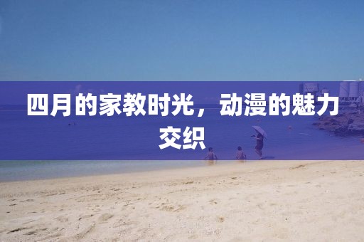 四月的家教时光，动漫的魅力交织