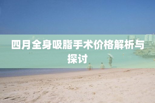 四月全身吸脂手术价格解析与探讨