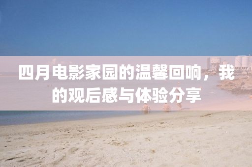 四月电影家园的温馨回响，我的观后感与体验分享