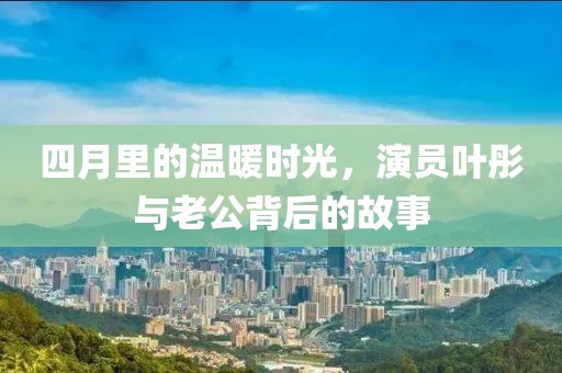 四月里的温暖时光，演员叶彤与老公背后的故事