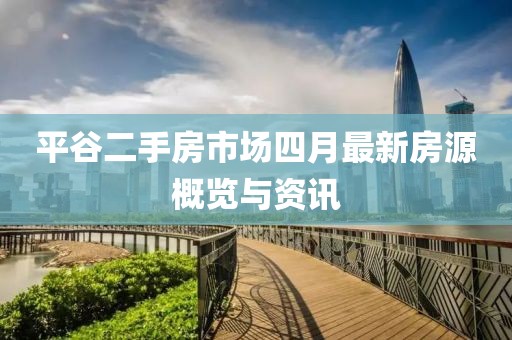 平谷二手房市场四月最新房源概览与资讯
