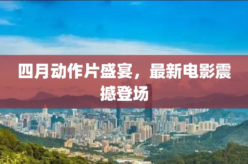 四月动作片盛宴，最新电影震撼登场