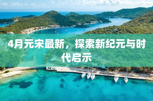 4月元宋最新，探索新纪元与时代启示