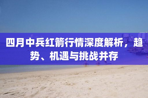 四月中兵红箭行情深度解析，趋势、机遇与挑战并存