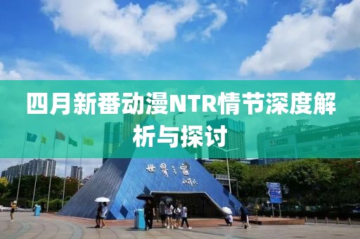 四月新番动漫NTR情节深度解析与探讨