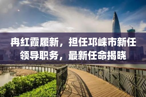冉红霞履新，担任邛崃市新任领导职务，最新任命揭晓