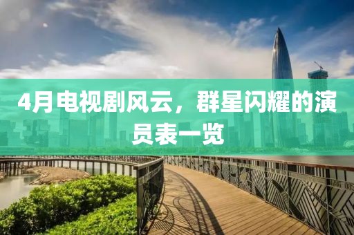 4月电视剧风云，群星闪耀的演员表一览