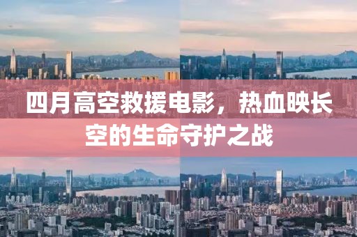 四月高空救援电影，热血映长空的生命守护之战