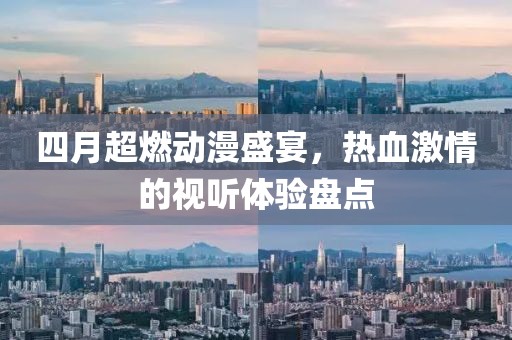 四月超燃动漫盛宴，热血激情的视听体验盘点