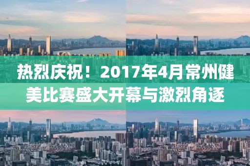 热烈庆祝！2017年4月常州健美比赛盛大开幕与激烈角逐