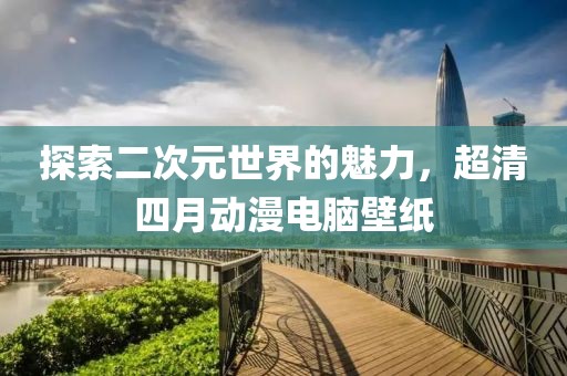探索二次元世界的魅力，超清四月动漫电脑壁纸