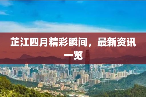 芷江四月精彩瞬间，最新资讯一览