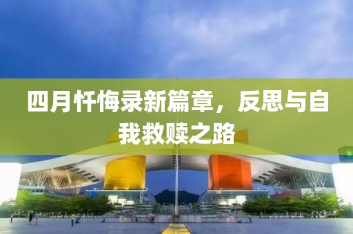 四月忏悔录新篇章，反思与自我救赎之路