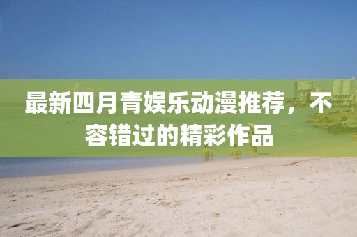 最新四月青娱乐动漫推荐，不容错过的精彩作品