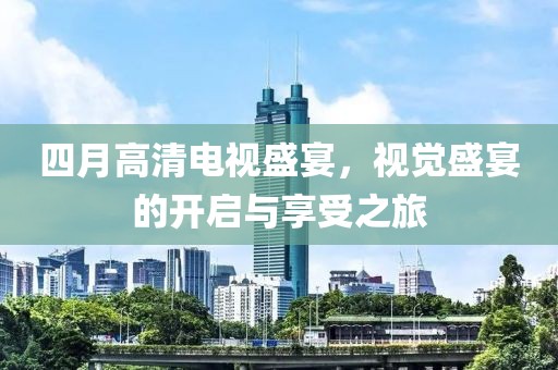 四月高清电视盛宴，视觉盛宴的开启与享受之旅