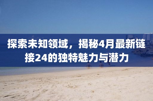 探索未知领域，揭秘4月最新链接24的独特魅力与潜力