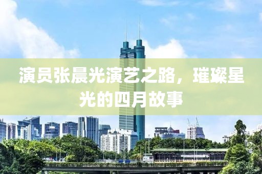 演员张晨光演艺之路，璀璨星光的四月故事