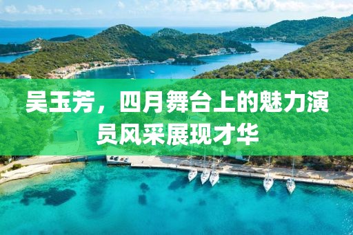 吴玉芳，四月舞台上的魅力演员风采展现才华