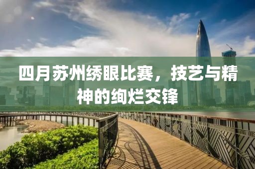 四月苏州绣眼比赛，技艺与精神的绚烂交锋