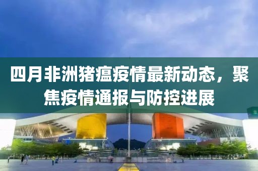 四月非洲猪瘟疫情最新动态，聚焦疫情通报与防控进展