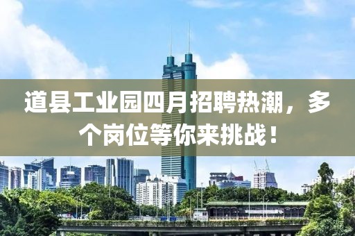 道县工业园四月招聘热潮，多个岗位等你来挑战！
