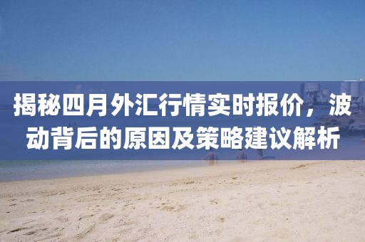 揭秘四月外汇行情实时报价，波动背后的原因及策略建议解析